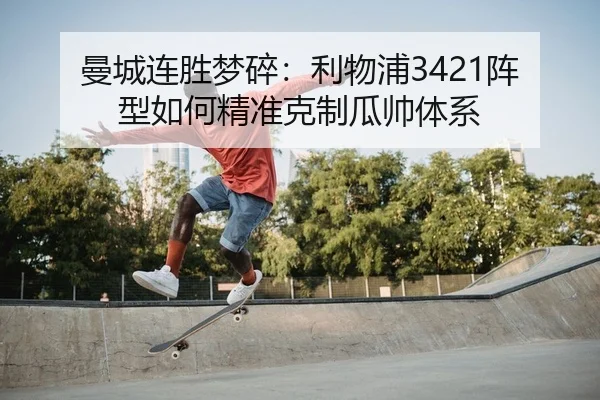 曼城连胜梦碎：利物浦3421阵型如何精准克制瓜帅体系